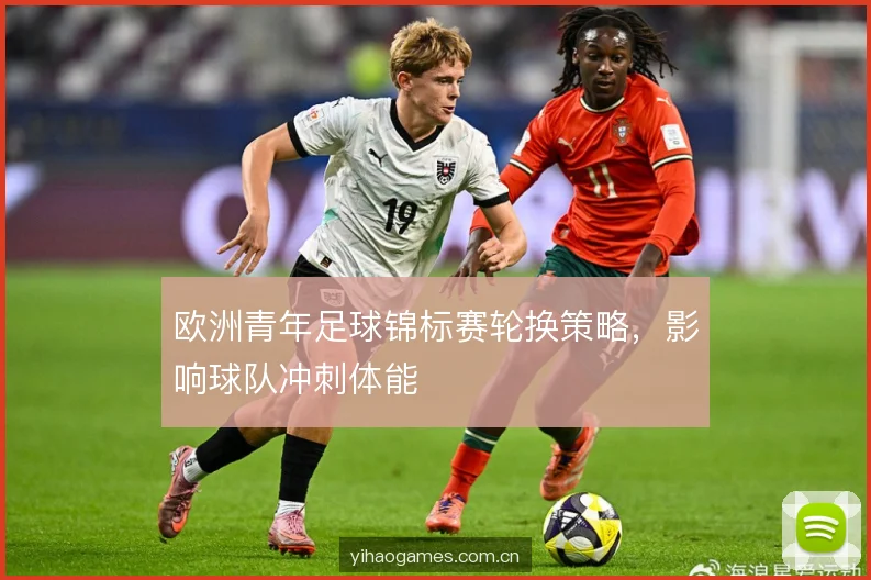 欧洲青年足球锦标赛轮换策略，影响球队冲刺体能